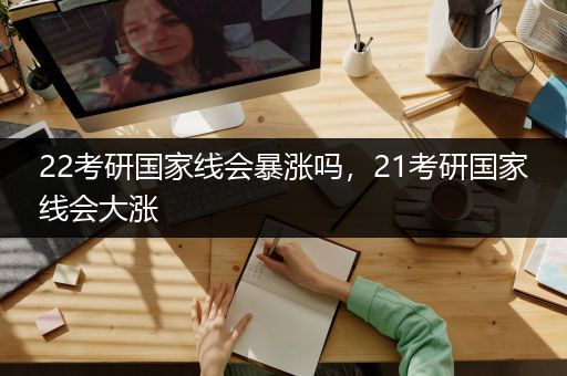 22考研国家线会暴涨吗，21考研国家线会大涨
